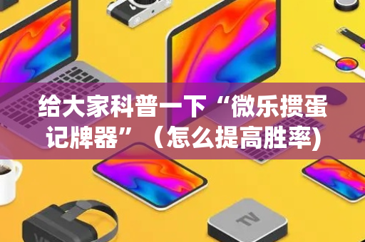 给大家科普一下“微乐掼蛋记牌器”（怎么提高胜率)