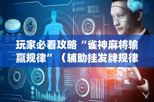 玩家必看攻略“雀神麻将输赢规律”（辅助挂发牌规律)