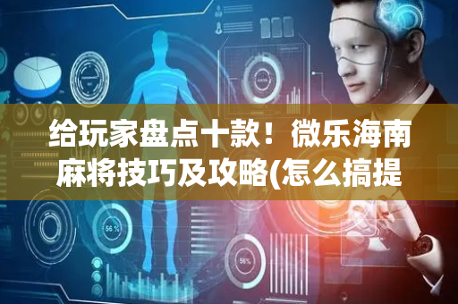 给玩家盘点十款！微乐海南麻将技巧及攻略(怎么搞提高胜率)