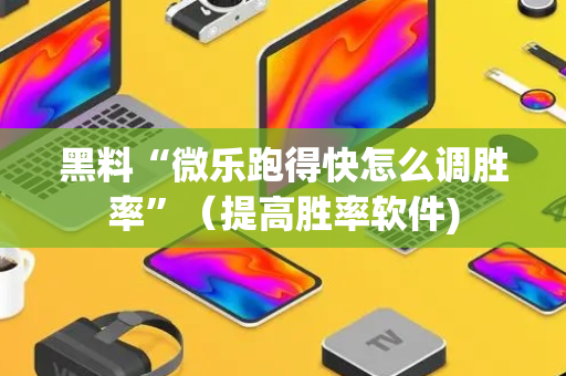 黑料“微乐跑得快怎么调胜率”（提高胜率软件)