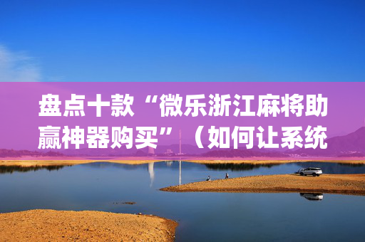 盘点十款“微乐浙江麻将助赢神器购买”（如何让系统发好牌)