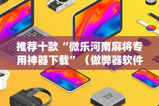 推荐十款“微乐河南麻将专用神器下载”（做弊器软件下载)