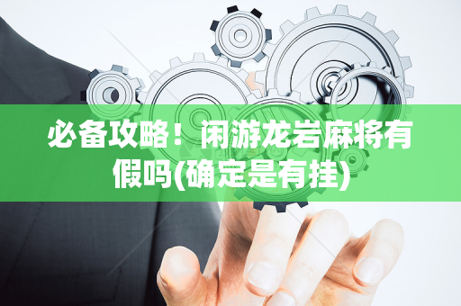 必备攻略！闲游龙岩麻将有假吗(确定是有挂)