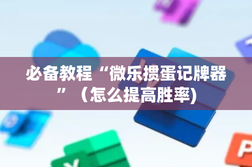 必备教程“微乐掼蛋记牌器”（怎么提高胜率)