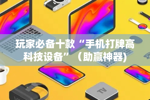 玩家必备十款“手机打牌高科技设备”（助赢神器)