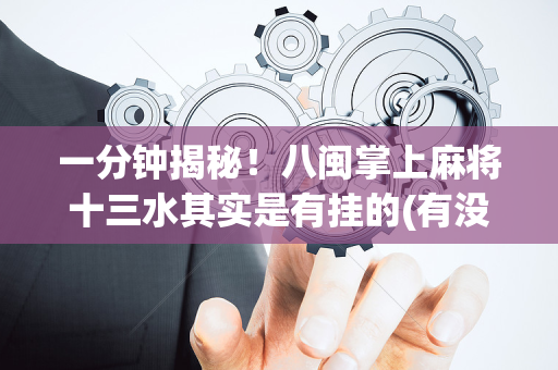 一分钟揭秘！八闽掌上麻将十三水其实是有挂的(有没有猫腻)