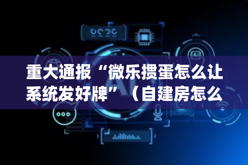 重大通报“微乐掼蛋怎么让系统发好牌”（自建房怎么赢)