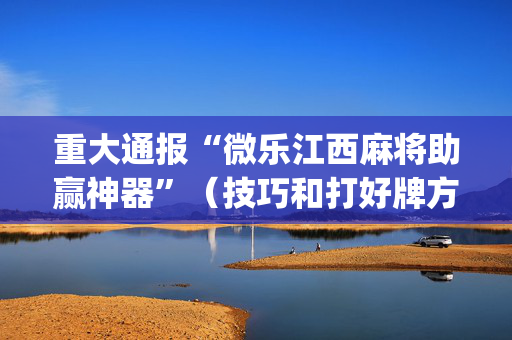 重大通报“微乐江西麻将助赢神器”（技巧和打好牌方法)