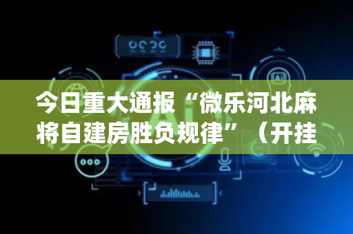 今日重大通报“微乐河北麻将自建房胜负规律”（开挂辅助器插件)