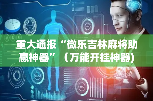 重大通报“微乐吉林麻将助赢神器”（万能开挂神器)