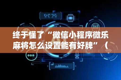 终于懂了“微信小程序微乐麻将怎么设置能有好牌”（如何让系统发好牌)