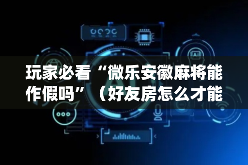 玩家必看“微乐安徽麻将能作假吗”（好友房怎么才能赢)