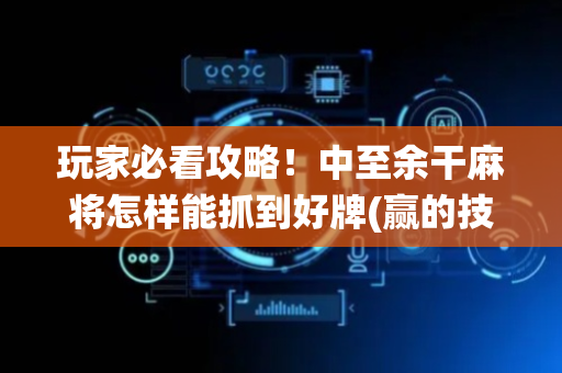 玩家必看攻略！中至余干麻将怎样能抓到好牌(赢的技巧系统规律)