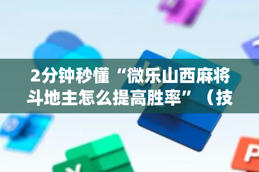 2分钟秒懂“微乐山西麻将斗地主怎么提高胜率”（技巧和打好牌方法)