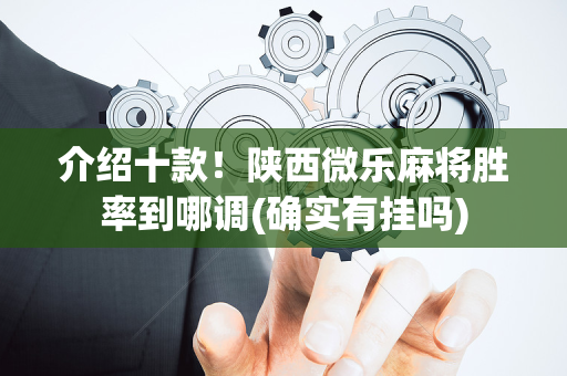 介绍十款！陕西微乐麻将胜率到哪调(确实有挂吗)