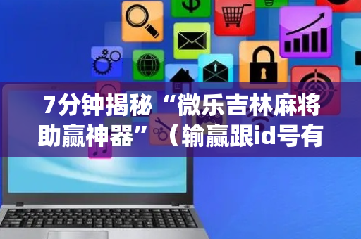 7分钟揭秘“微乐吉林麻将助赢神器”（输赢跟id号有关系吗)