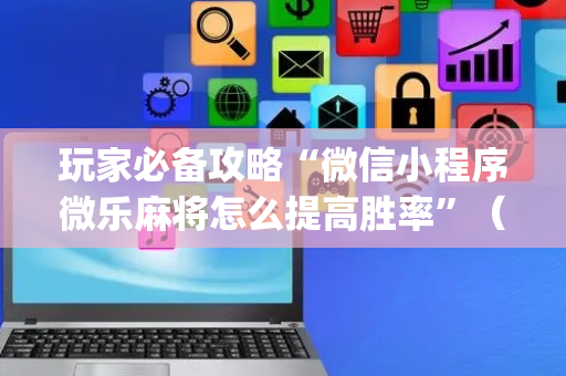 玩家必备攻略“微信小程序微乐麻将怎么提高胜率”（助赢神器购买)