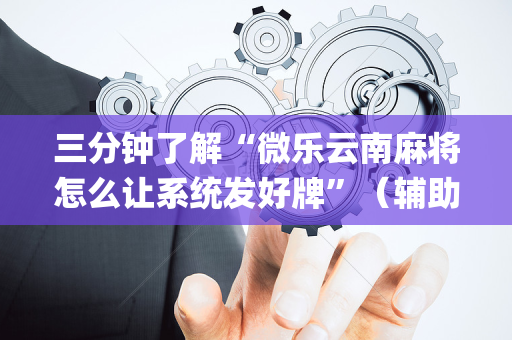三分钟了解“微乐云南麻将怎么让系统发好牌”（辅助神器免费)