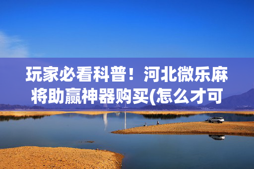 玩家必看科普！河北微乐麻将助赢神器购买(怎么才可以赢)