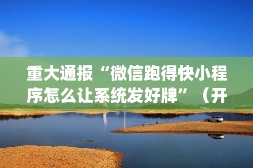 重大通报“微信跑得快小程序怎么让系统发好牌”（开挂辅助器脚本)