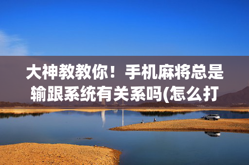 大神教教你！手机麻将总是输跟系统有关系吗(怎么打才赢)