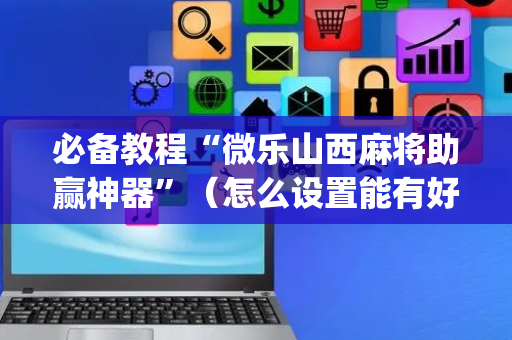 必备教程“微乐山西麻将助赢神器”（怎么设置能有好牌)