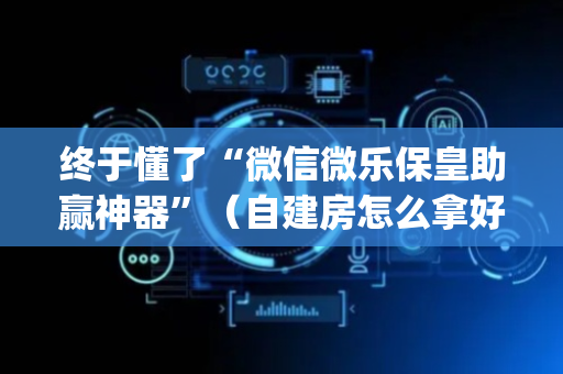 终于懂了“微信微乐保皇助赢神器”（自建房怎么拿好牌)