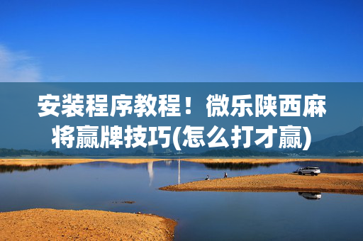 安装程序教程！微乐陕西麻将赢牌技巧(怎么打才赢)