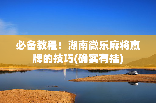 必备教程！湖南微乐麻将赢牌的技巧(确实有挂)