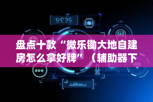 盘点十款“微乐锄大地自建房怎么拿好牌”（辅助器下载)