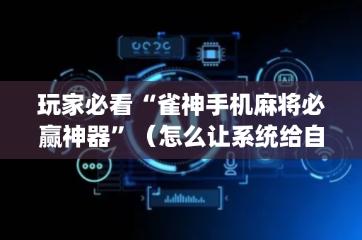 玩家必看“雀神手机麻将必赢神器”（怎么让系统给自己好牌)