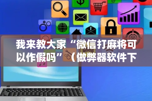 我来教大家“微信打麻将可以作假吗”（做弊器软件下载)