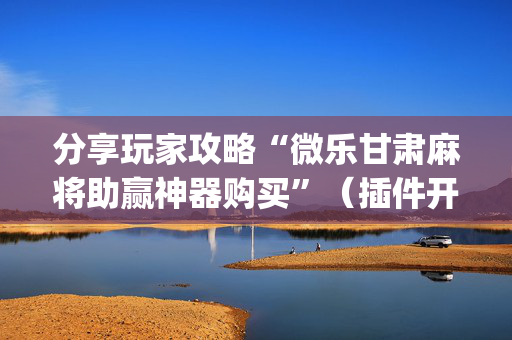 分享玩家攻略“微乐甘肃麻将助赢神器购买”（插件开挂免费AI)