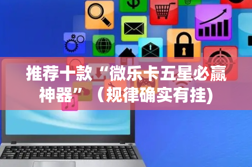 推荐十款“微乐卡五星必赢神器”（规律确实有挂)