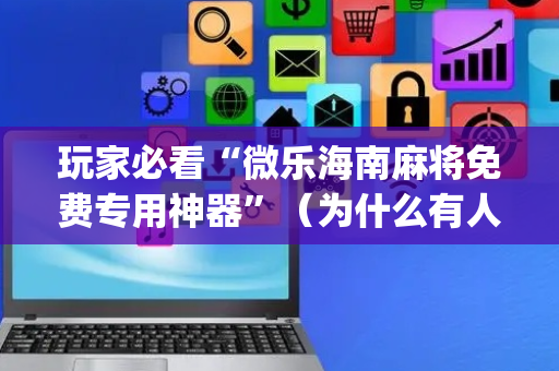 玩家必看“微乐海南麻将免费专用神器”（为什么有人一直赢)