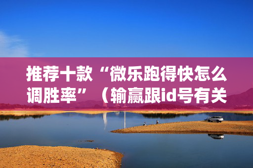 推荐十款“微乐跑得快怎么调胜率”（输赢跟id号有关系吗)