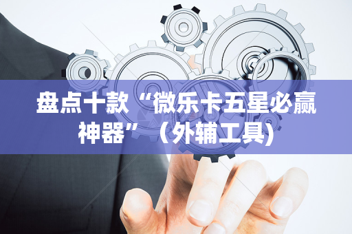 盘点十款“微乐卡五星必赢神器”（外辅工具)