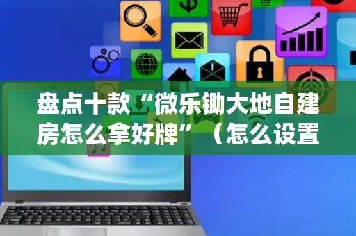 盘点十款“微乐锄大地自建房怎么拿好牌”（怎么设置能有好牌)