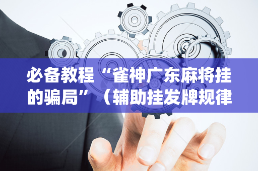 必备教程“雀神广东麻将挂的骗局”（辅助挂发牌规律)