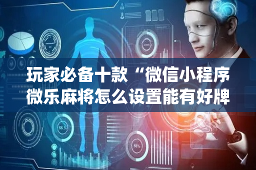 玩家必备十款“微信小程序微乐麻将怎么设置能有好牌”（辅助器下载)