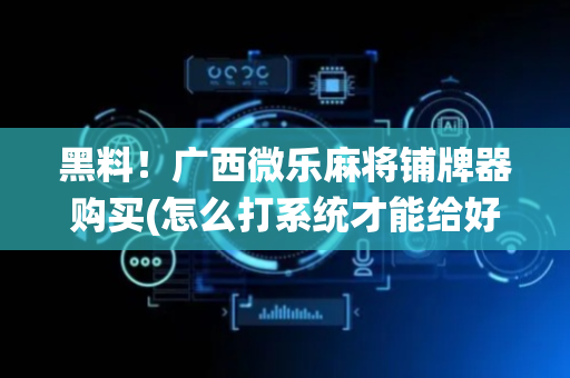 黑料！广西微乐麻将铺牌器购买(怎么打系统才能给好牌)