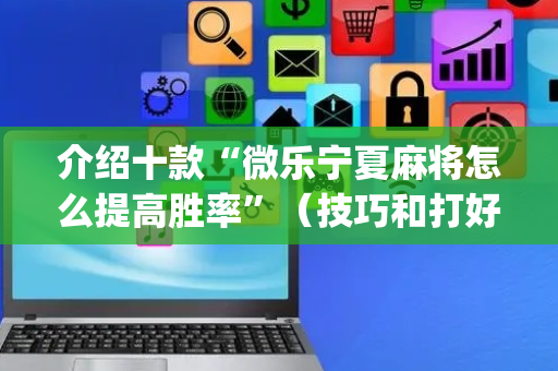 介绍十款“微乐宁夏麻将怎么提高胜率”（技巧和打好牌方法)