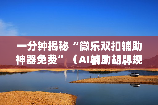 一分钟揭秘“微乐双扣辅助神器免费”（AI辅助胡牌规则)