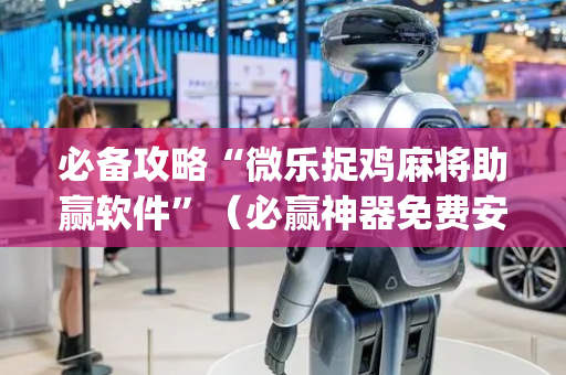 必备攻略“微乐捉鸡麻将助赢软件”（必赢神器免费安装)