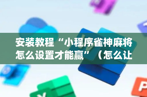 安装教程“小程序雀神麻将怎么设置才能赢”（怎么让系统给你发好牌)