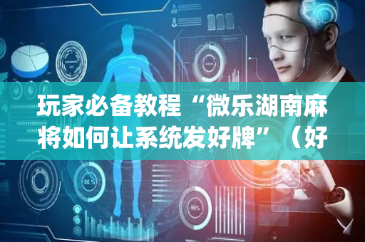 玩家必备教程“微乐湖南麻将如何让系统发好牌”（好友房怎么才能赢)