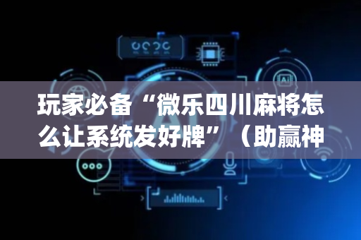 玩家必备“微乐四川麻将怎么让系统发好牌”（助赢神器购买)