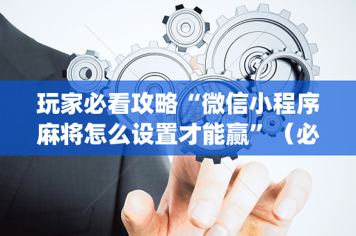 玩家必看攻略“微信小程序麻将怎么设置才能赢”（必赢神器辅助器)