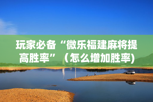 玩家必备“微乐福建麻将提高胜率”（怎么增加胜率)