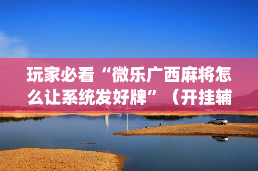 玩家必看“微乐广西麻将怎么让系统发好牌”（开挂辅助器插件)